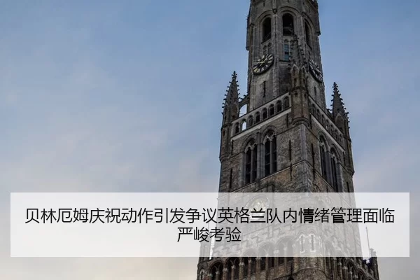 贝林厄姆庆祝动作引发争议英格兰队内情绪管理面临严峻考验