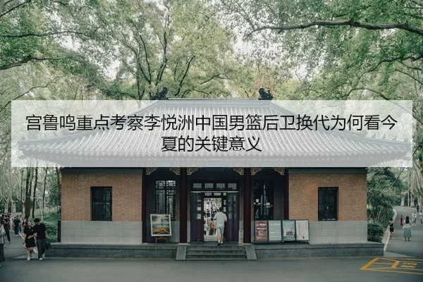宫鲁鸣重点考察李悦洲中国男篮后卫换代为何看今夏的关键意义