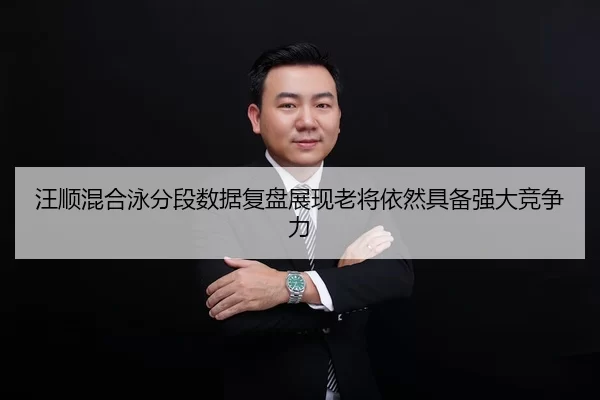 汪顺混合泳分段数据复盘展现老将依然具备强大竞争力