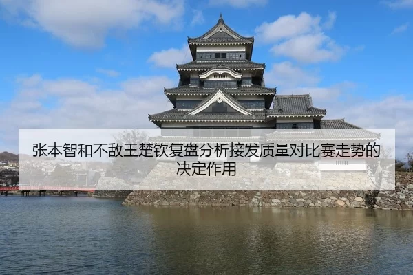 张本智和不敌王楚钦复盘分析接发质量对比赛走势的决定作用