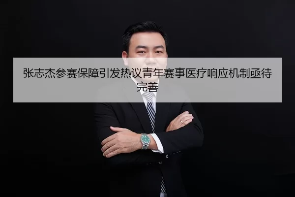 张志杰参赛保障引发热议青年赛事医疗响应机制亟待完善