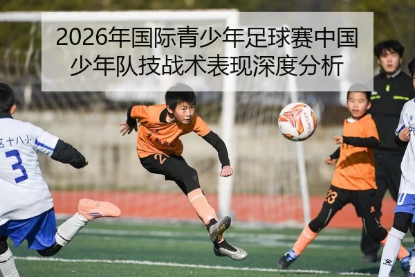 2026年国际青少年足球赛中国少年队技战术表现深度分析