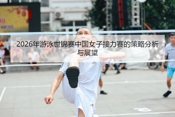 2026年游泳世锦赛中国女子接力赛的策略分析与展望