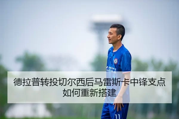 德拉普转投切尔西后马雷斯卡中锋支点如何重新搭建