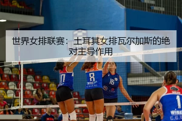 shi-jie-nv-pai-lian-sai-tu-er-qi-nv-pai-wa-er-jia-si-de-jue-dui-zhu-dao-zuo-yong-2-201.jpg