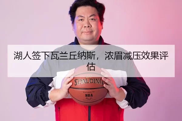 湖人签下瓦兰丘纳斯，浓眉减压效果评估