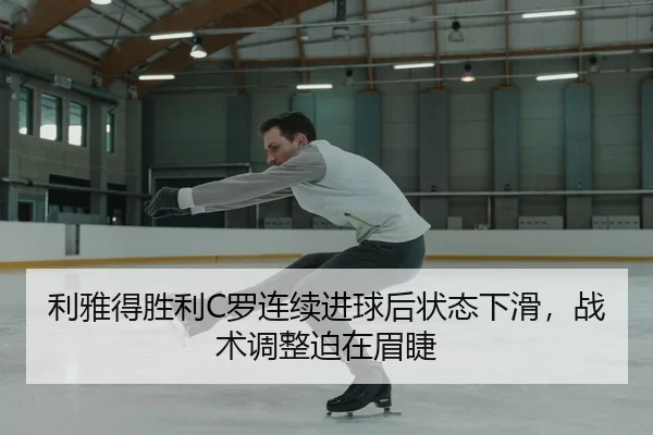 利雅得胜利C罗连续进球后状态下滑，战术调整迫在眉睫