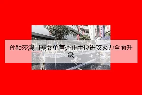 孙颖莎澳门赛女单首秀正手位进攻火力全面升级