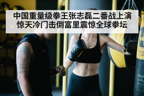 中国重量级拳王张志磊二番战上演惊天冷门击倒富里震惊全球拳坛