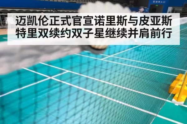 迈凯伦正式官宣诺里斯与皮亚斯特里双续约双子星继续并肩前行