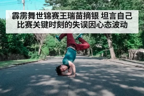 霹雳舞世锦赛王瑞苗摘银 坦言自己比赛关键时刻的失误因心态波动
