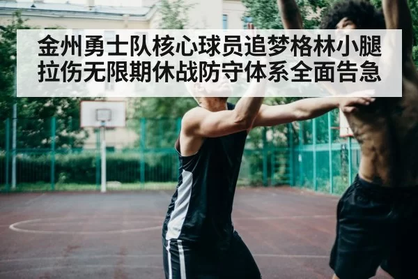 金州勇士队核心球员追梦格林小腿拉伤无限期休战防守体系全面告急