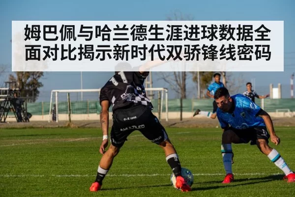 姆巴佩与哈兰德生涯进球数据全面对比揭示新时代双骄锋线密码
