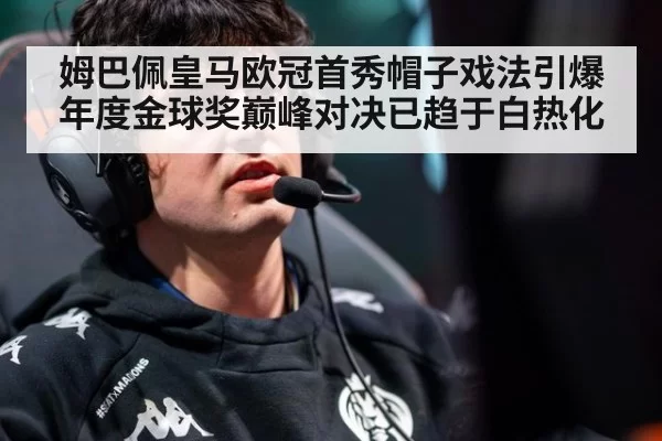 姆巴佩皇马欧冠首秀帽子戏法引爆年度金球奖巅峰对决已趋于白热化