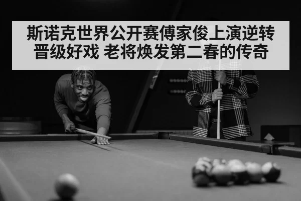 斯诺克世界公开赛傅家俊上演逆转晋级好戏 老将焕发第二春的传奇