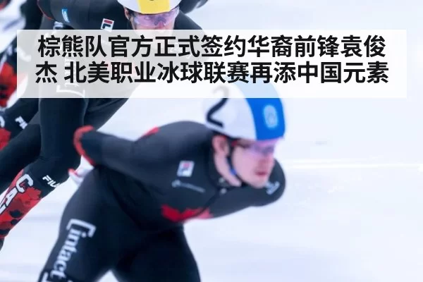 棕熊队官方正式签约华裔前锋袁俊杰 北美职业冰球联赛再添中国元素