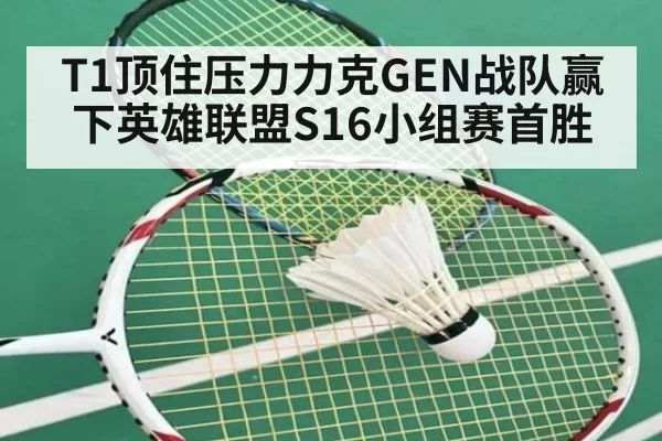 T1顶住压力力克GEN战队赢下英雄联盟S16小组赛首胜