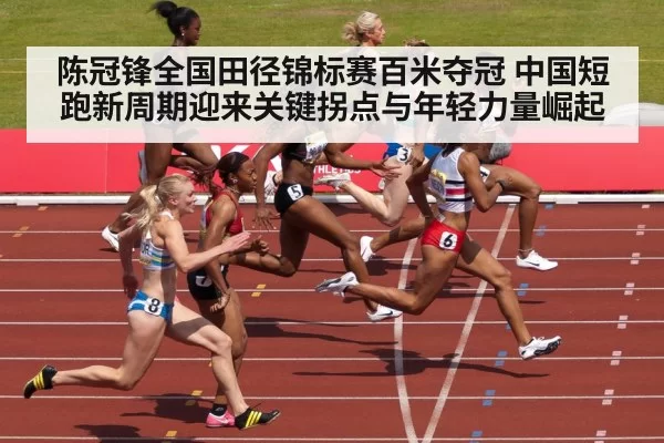 陈冠锋全国田径锦标赛百米夺冠 中国短跑新周期迎来关键拐点与年轻力量崛起