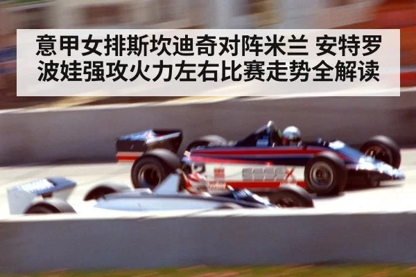 意甲女排斯坎迪奇对阵米兰 安特罗波娃强攻火力左右比赛走势全解读