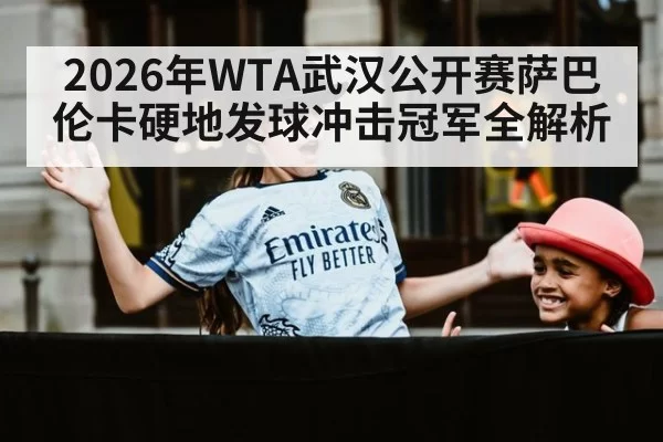 2026年WTA武汉公开赛萨巴伦卡硬地发球冲击冠军全解析